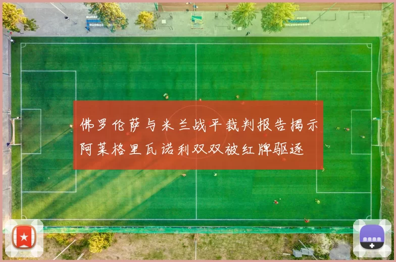 佛罗伦萨与米兰战平裁判报告揭示阿莱格里瓦诺利双双被红牌驱逐