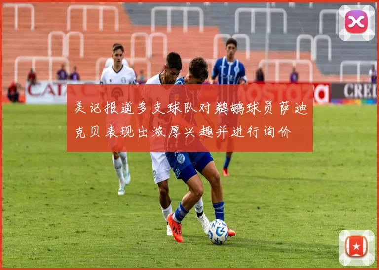 美记报道多支球队对鹈鹕球员萨迪克贝表现出浓厚兴趣并进行询价