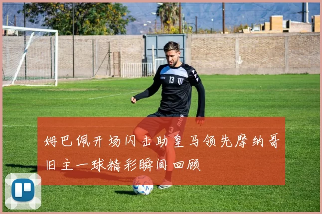 姆巴佩开场闪击助皇马领先摩纳哥旧主一球精彩瞬间回顾