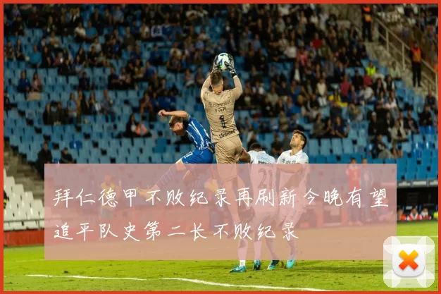 拜仁德甲不败纪录再刷新今晚有望追平队史第二长不败纪录