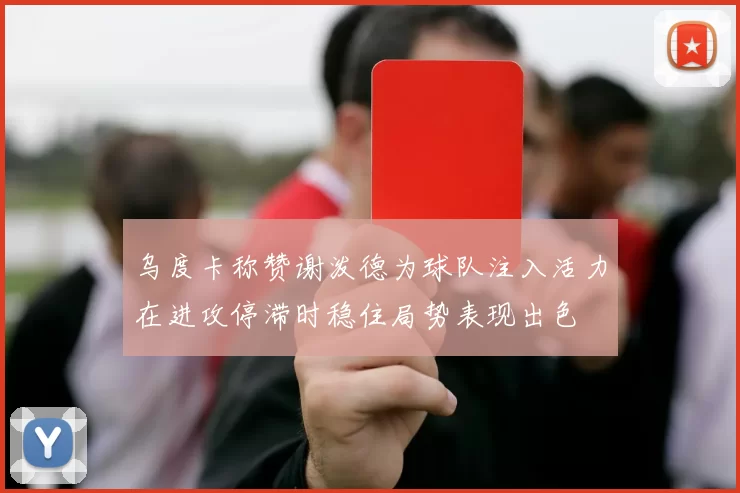 乌度卡称赞谢泼德为球队注入活力在进攻停滞时稳住局势表现出色