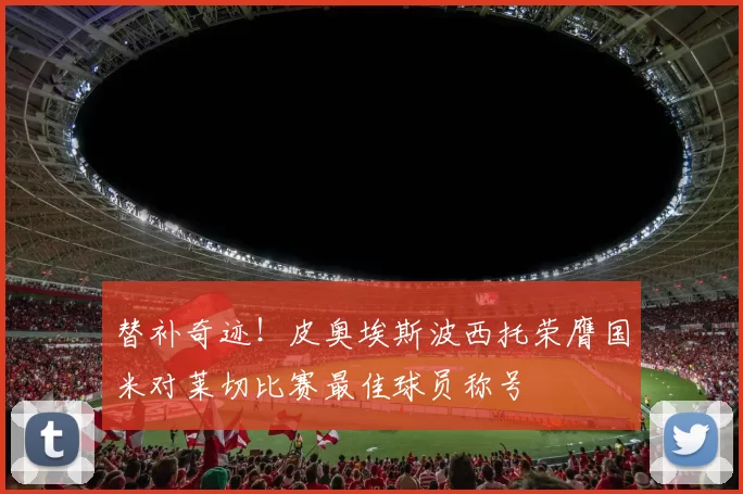 替补奇迹！皮奥埃斯波西托荣膺国米对莱切比赛最佳球员称号