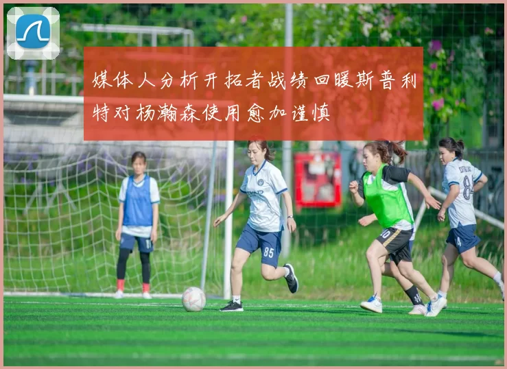 媒体人分析开拓者战绩回暖斯普利特对杨瀚森使用愈加谨慎